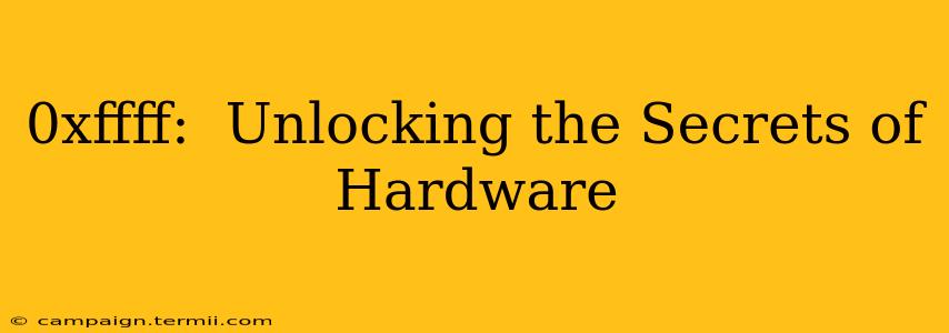 0xffff:  Unlocking the Secrets of Hardware