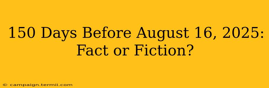 150 Days Before August 16, 2025: Fact or Fiction?