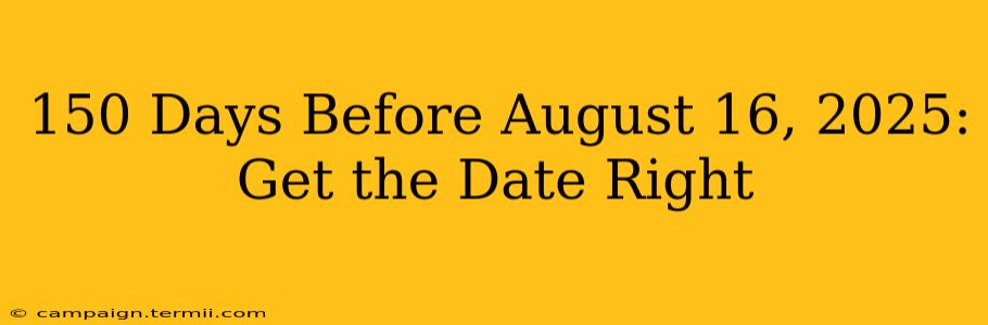 150 Days Before August 16, 2025: Get the Date Right