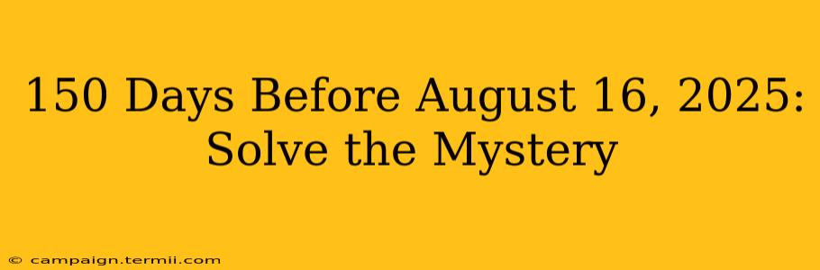 150 Days Before August 16, 2025: Solve the Mystery