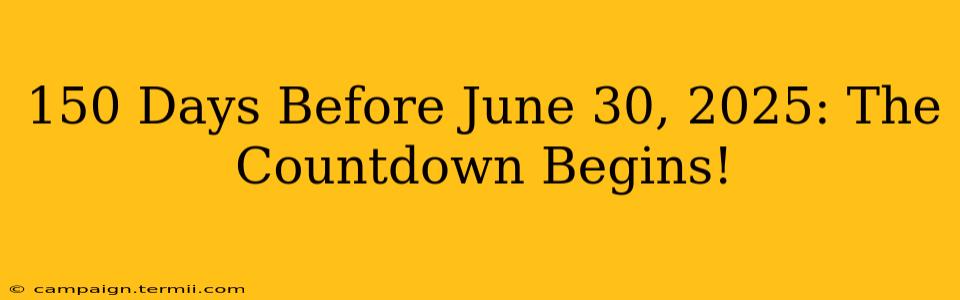 150 Days Before June 30, 2025: The Countdown Begins!