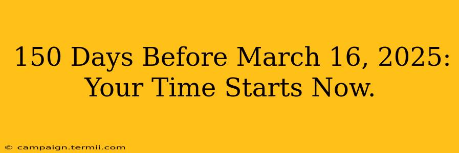 150 Days Before March 16, 2025: Your Time Starts Now.