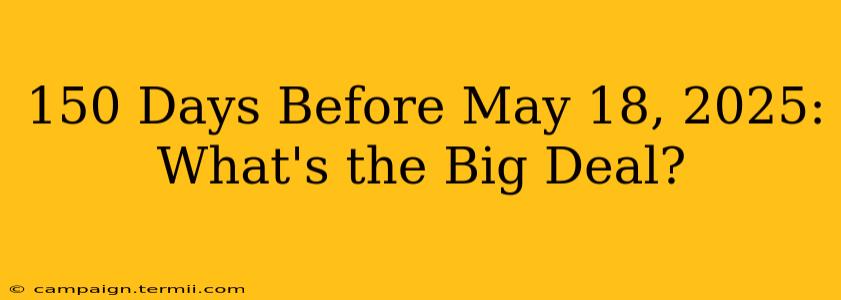 150 Days Before May 18, 2025: What's the Big Deal?