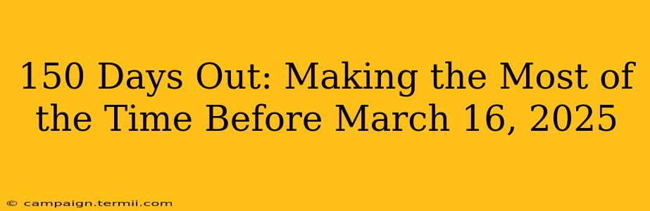 150 Days Out: Making the Most of the Time Before March 16, 2025