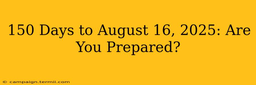 150 Days to August 16, 2025: Are You Prepared?