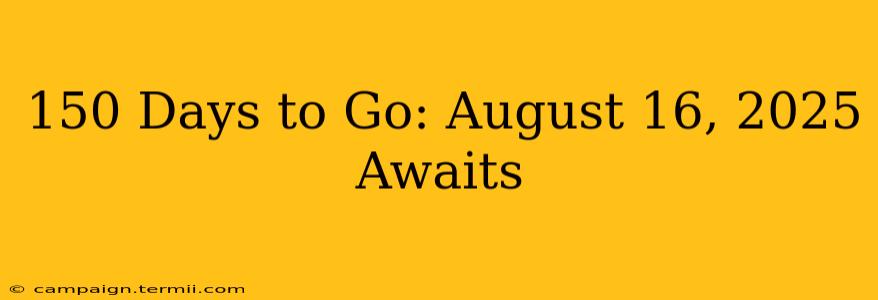 150 Days to Go: August 16, 2025 Awaits