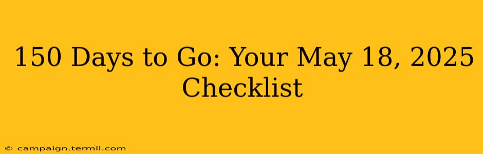 150 Days to Go: Your May 18, 2025 Checklist