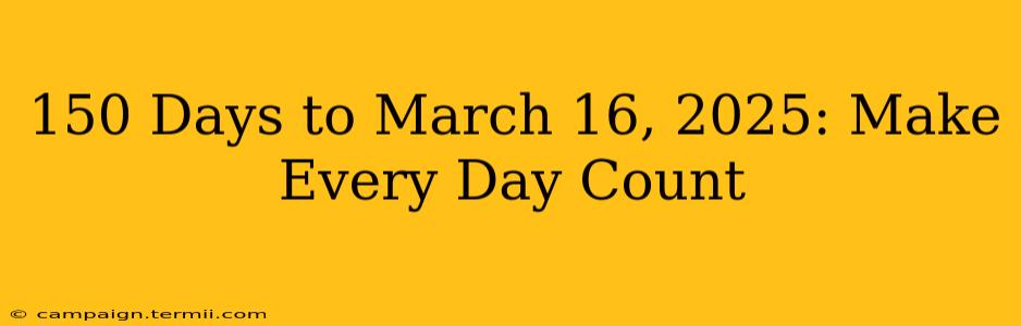 150 Days to March 16, 2025: Make Every Day Count