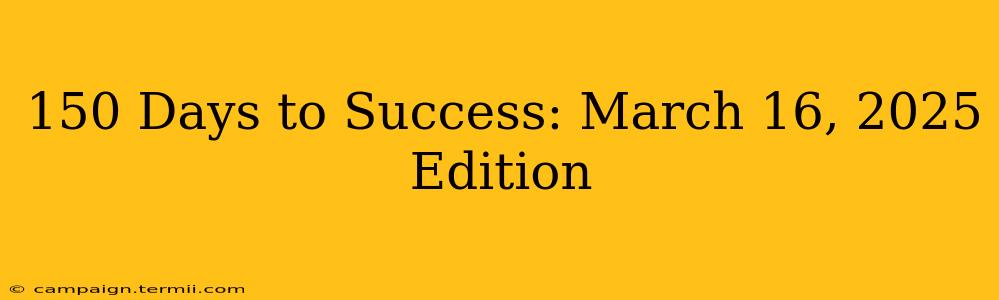 150 Days to Success: March 16, 2025 Edition