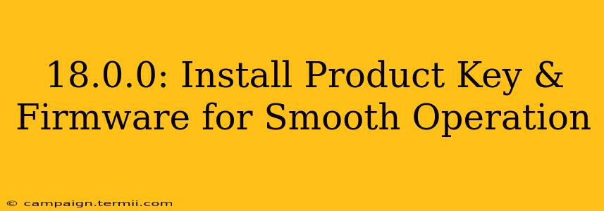 18.0.0: Install Product Key & Firmware for Smooth Operation