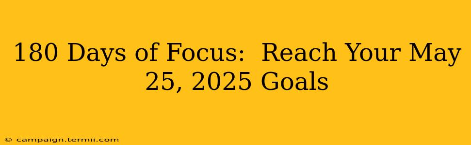 180 Days of Focus:  Reach Your May 25, 2025 Goals