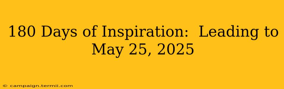 180 Days of Inspiration:  Leading to May 25, 2025