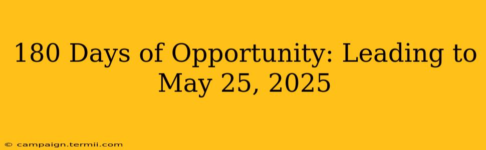 180 Days of Opportunity: Leading to May 25, 2025