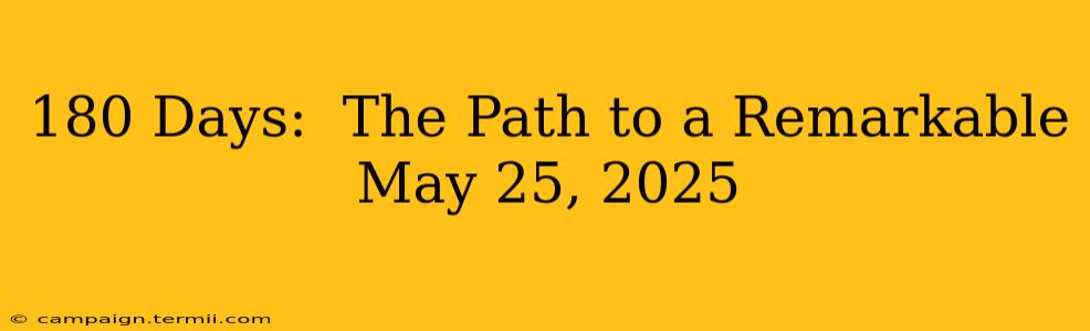 180 Days:  The Path to a Remarkable May 25, 2025