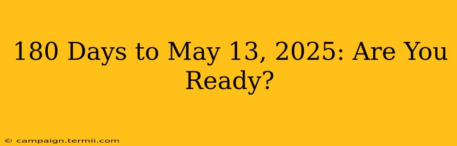 180 Days to May 13, 2025: Are You Ready?