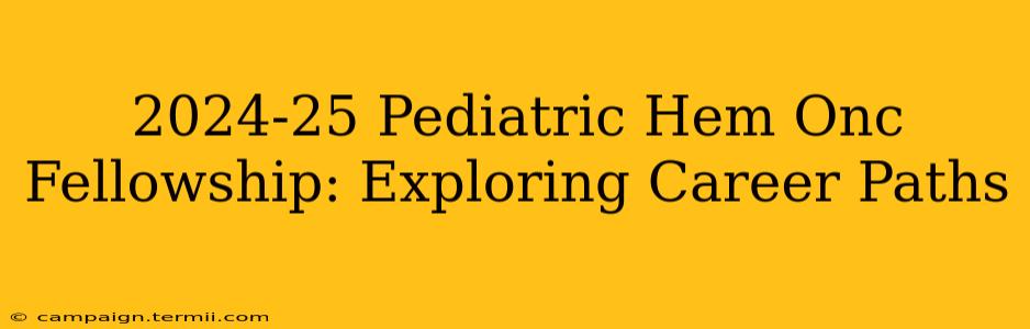 2024-25 Pediatric Hem Onc Fellowship: Exploring Career Paths