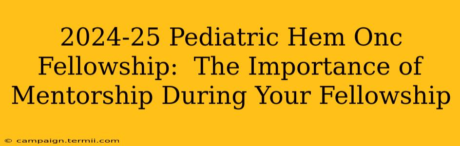 2024-25 Pediatric Hem Onc Fellowship:  The Importance of Mentorship During Your Fellowship