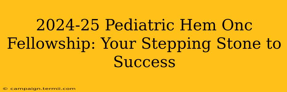 2024-25 Pediatric Hem Onc Fellowship: Your Stepping Stone to Success