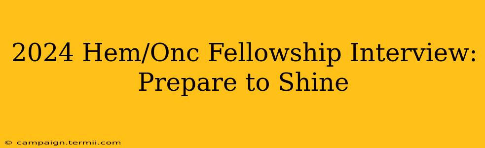 2024 Hem/Onc Fellowship Interview: Prepare to Shine