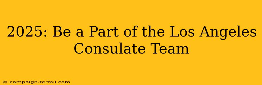 2025: Be a Part of the Los Angeles Consulate Team