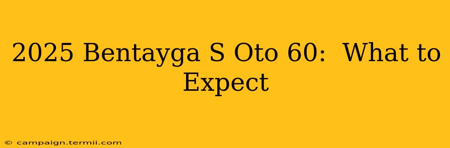 2025 Bentayga S Oto 60:  What to Expect