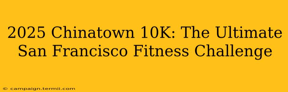 2025 Chinatown 10K: The Ultimate San Francisco Fitness Challenge