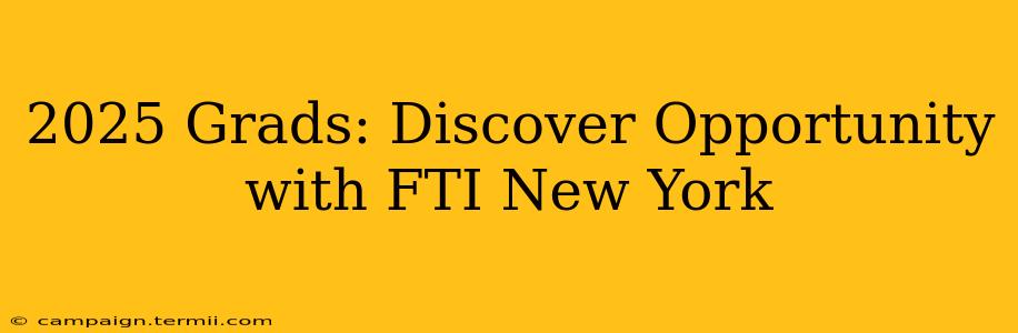 2025 Grads: Discover Opportunity with FTI New York