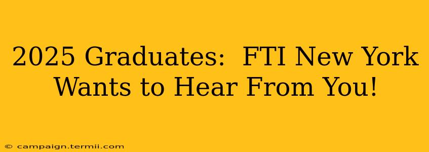 2025 Graduates:  FTI New York Wants to Hear From You!