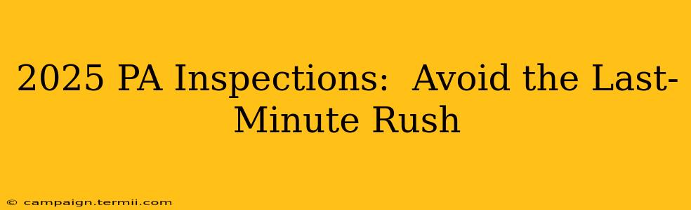 2025 PA Inspections:  Avoid the Last-Minute Rush