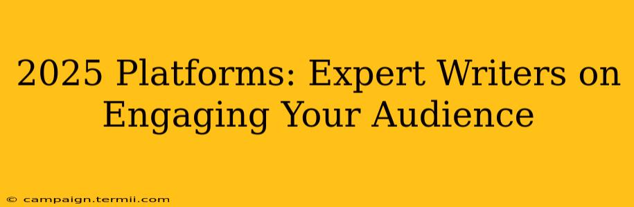 2025 Platforms: Expert Writers on Engaging Your Audience