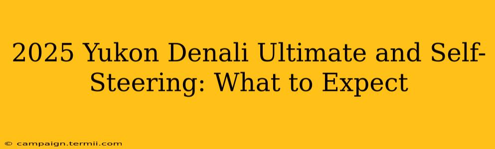 2025 Yukon Denali Ultimate and Self-Steering: What to Expect