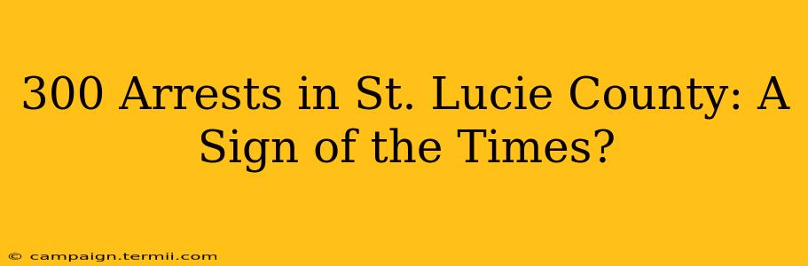 300 Arrests in St. Lucie County: A Sign of the Times?