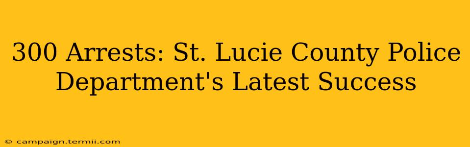 300 Arrests: St. Lucie County Police Department's Latest Success