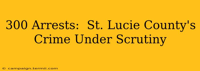 300 Arrests:  St. Lucie County's Crime Under Scrutiny