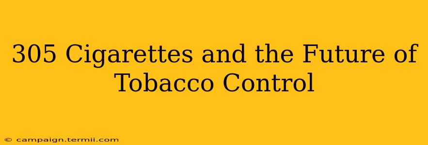 305 Cigarettes and the Future of Tobacco Control