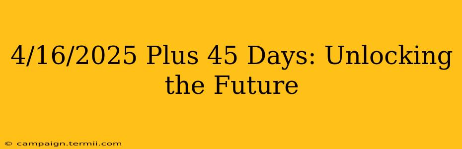 4/16/2025 Plus 45 Days: Unlocking the Future