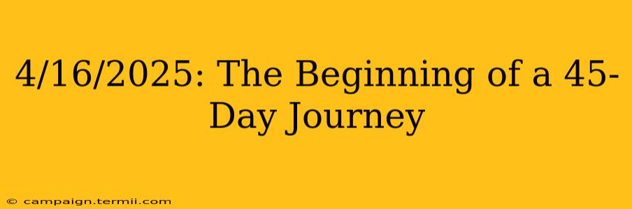 4/16/2025: The Beginning of a 45-Day Journey