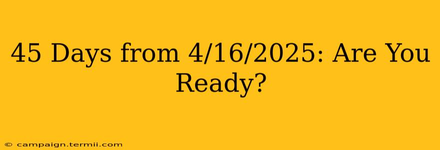 45 Days from 4/16/2025: Are You Ready?