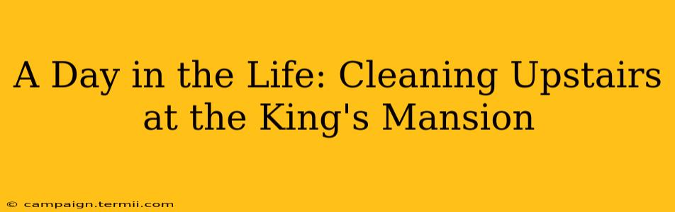 A Day in the Life: Cleaning Upstairs at the King's Mansion