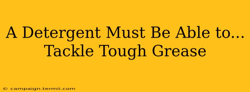 A Detergent Must Be Able to...  Tackle Tough Grease