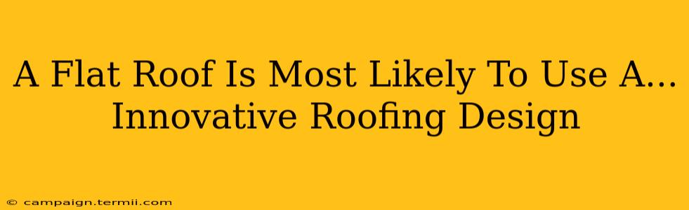 A Flat Roof Is Most Likely To Use A...  Innovative Roofing Design