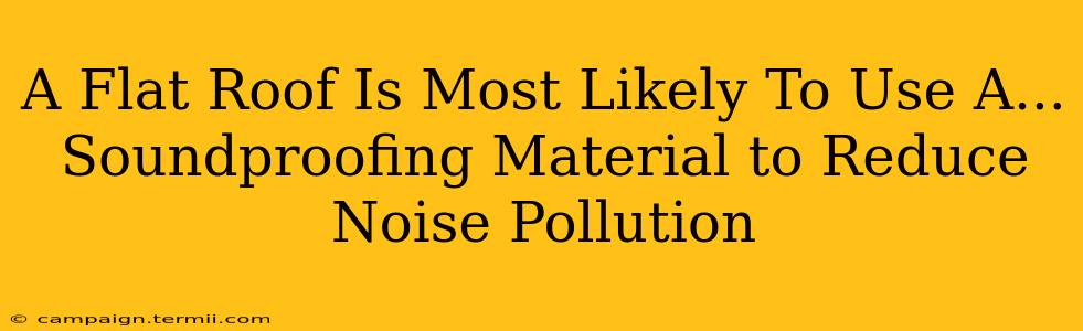 A Flat Roof Is Most Likely To Use A...  Soundproofing Material to Reduce Noise Pollution