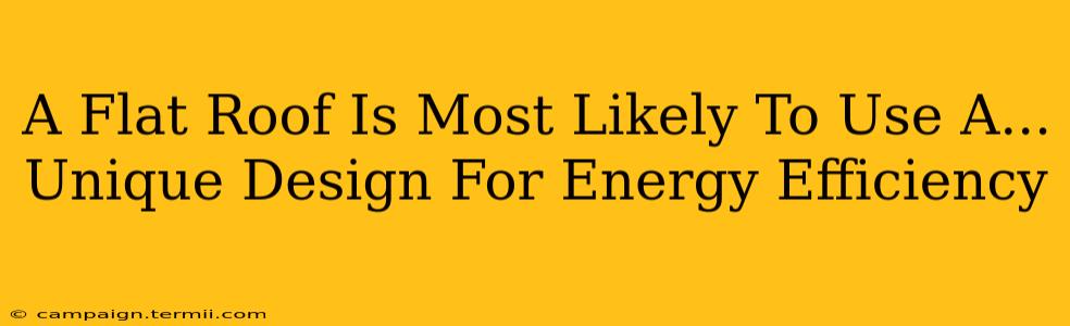 A Flat Roof Is Most Likely To Use A...  Unique Design For Energy Efficiency