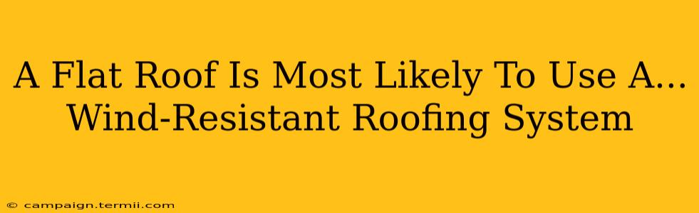 A Flat Roof Is Most Likely To Use A...  Wind-Resistant Roofing System