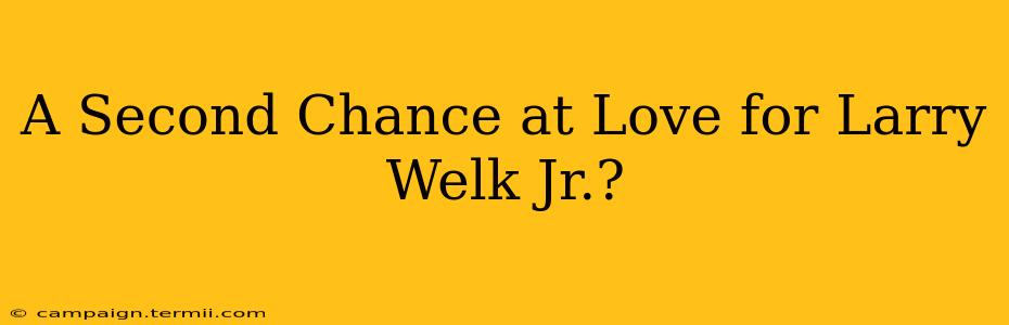 A Second Chance at Love for Larry Welk Jr.?