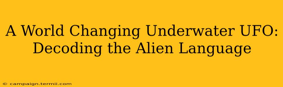 A World Changing Underwater UFO: Decoding the Alien Language