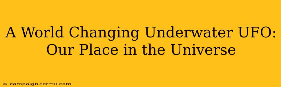 A World Changing Underwater UFO: Our Place in the Universe