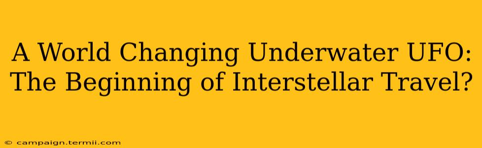 A World Changing Underwater UFO: The Beginning of Interstellar Travel?