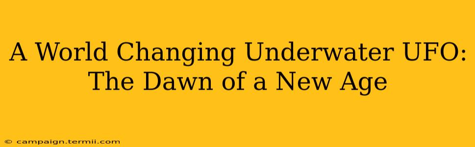 A World Changing Underwater UFO: The Dawn of a New Age