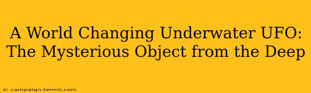 A World Changing Underwater UFO: The Mysterious Object from the Deep